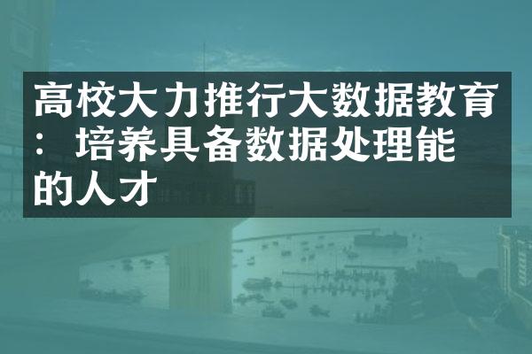 高校大力推行大数据教育：培养具备数据处理能力的人才