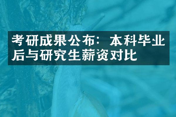 考研成果公布：本科毕业后与研究生薪资对比