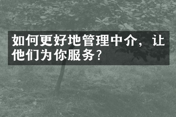 如何更好地管理中介，让他们为你服务？