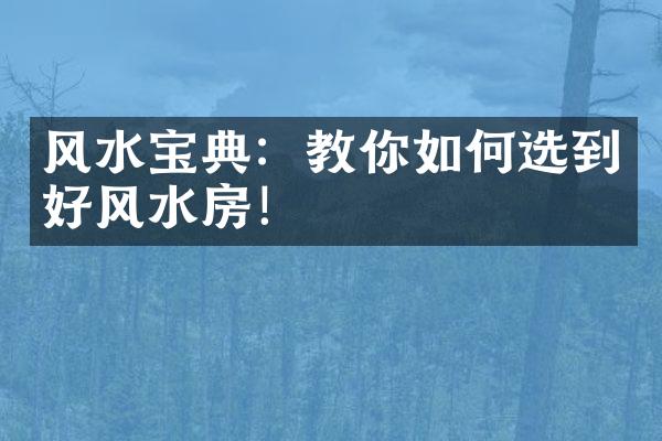 风水宝典：教你如何选到好风水房！