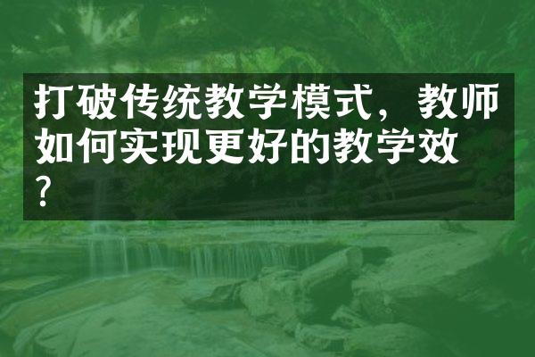 打破传统教学模式，教师如何实现更好的教学效果？