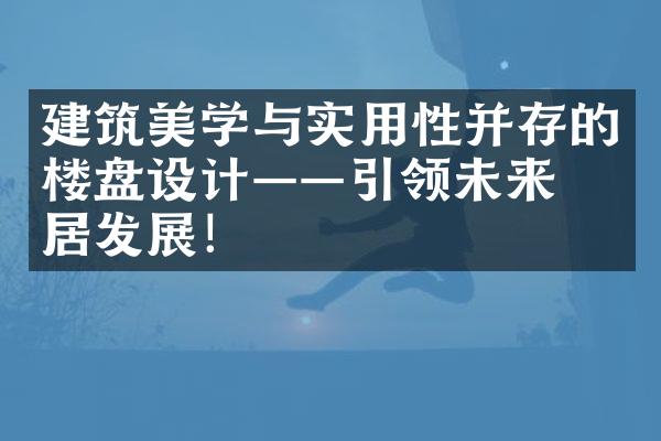 建筑美学与实用性并存的楼盘设计——引领未来人居发展！