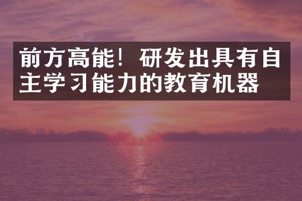 前方高能！研发出具有自主学习能力的教育机器人