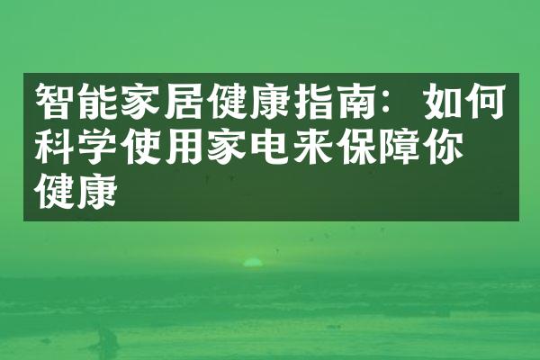 智能家居健康指南：如何科学使用家电来保障你的健康