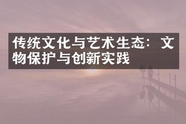 传统文化与艺术生态：文物保护与创新实践