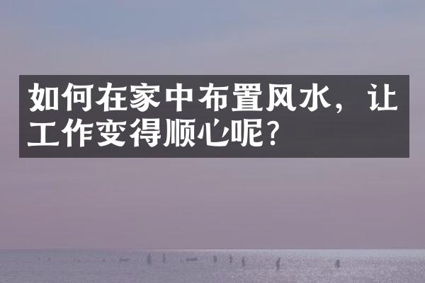 如何在家中布置风水，让工作变得顺心呢？