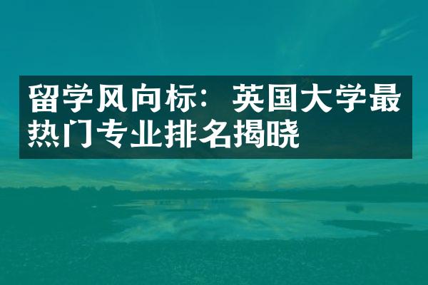 留学风向标：英国大学最热门专业排名揭晓