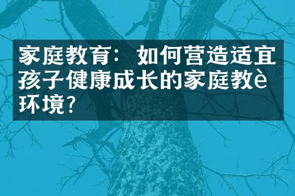 家庭教育：如何营造适宜孩子健康成长的家庭教育环境？