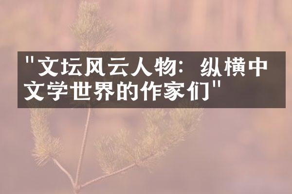 "文坛风云人物：纵横中国文学世界的作家们"