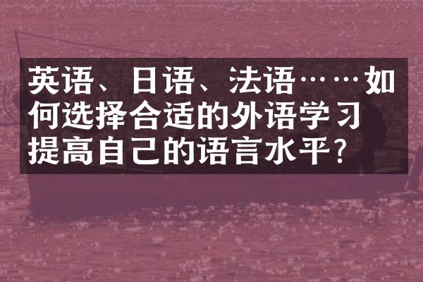 英语、日语、法语……如何选择合适的外语学，提高自己的语言水平？