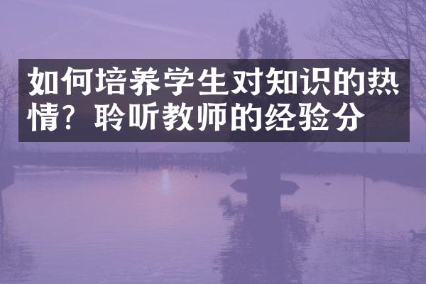 如何培养学生对知识的热情？聆听教师的经验分享