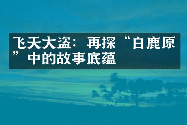 飞天盗：再探“白鹿原”中的故事底蕴