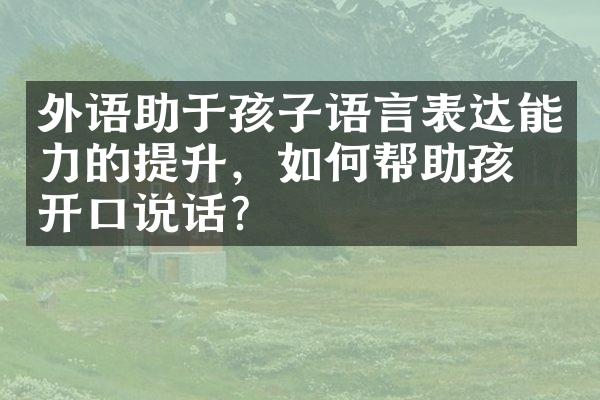 外语助于孩子语言表达能力的提升，如何帮助孩子开口说话？