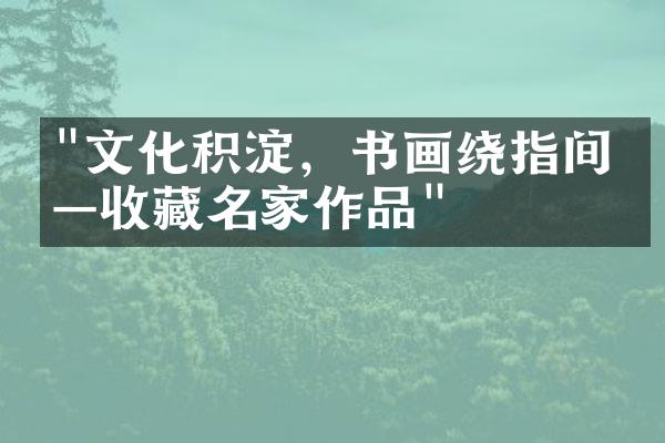 "文化积淀，书画绕指间——收藏名家作品"