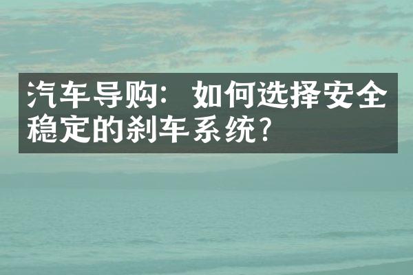 汽车导购：如何选择安全稳定的刹车系统？