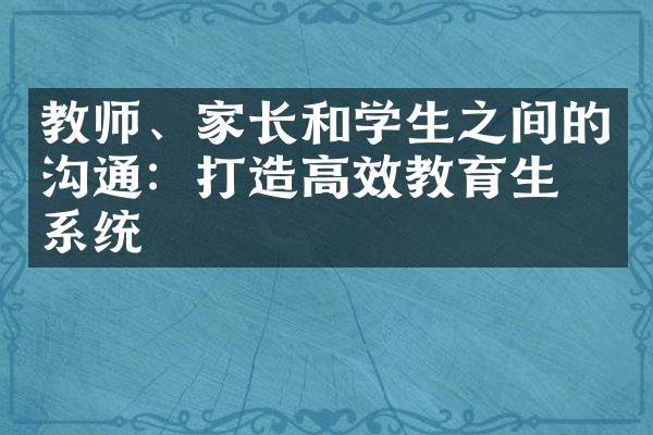 教师、家长和学生之间的沟通：打造高效教育生态系统