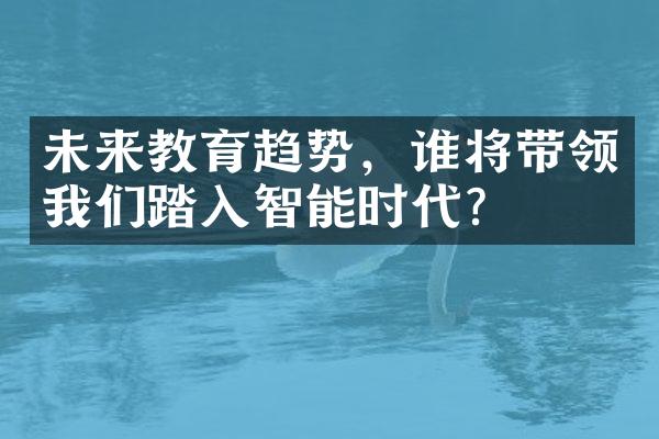 未来教育趋势，谁将带领我们踏入智能时代？