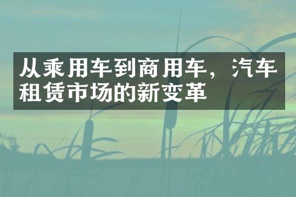 从乘用车到商用车，汽车租赁市场的新变革