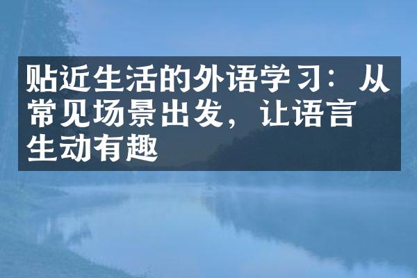 贴近生活的外语学习：从常见场景出发，让语言更生动有趣