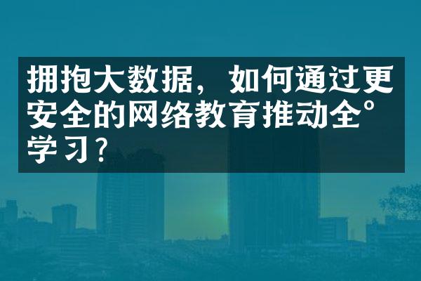 拥抱大数据，如何通过更安全的网络教育推动全民学习？