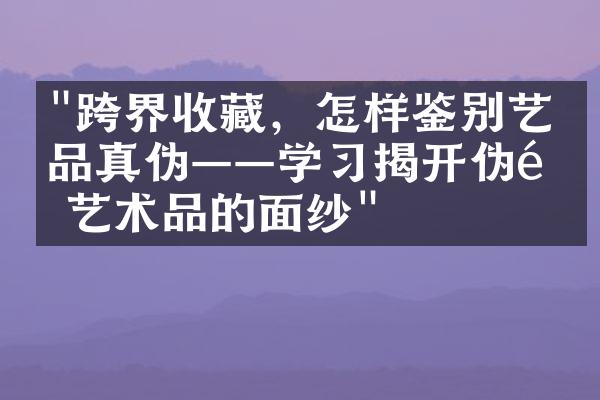 "跨界收藏，怎样鉴别艺术品真伪——学习揭开伪造艺术品的面纱"