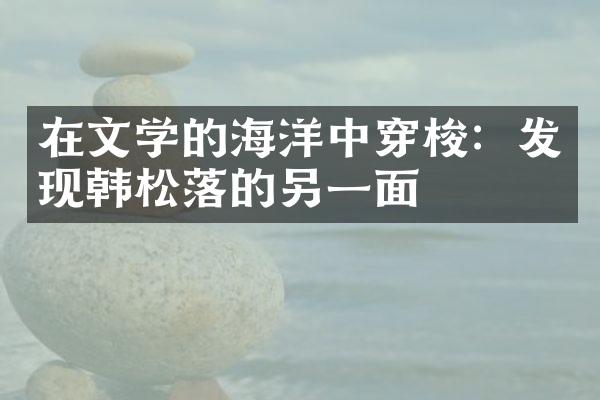 在文学的海洋中穿梭：发现韩松落的另一面