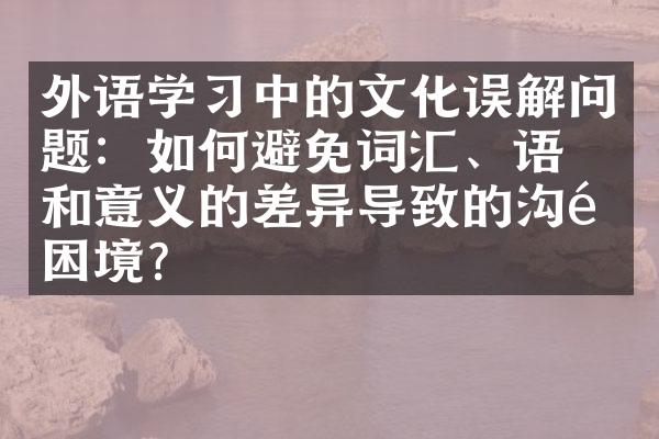 外语学习中的文化误解问题：如何避免词汇、语法和意义的差异导致的沟通困境？