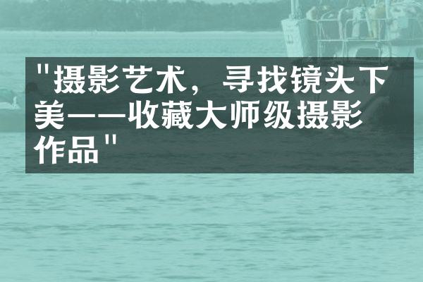 "摄影艺术，寻找镜头下的美——收藏大师级摄影家作品"