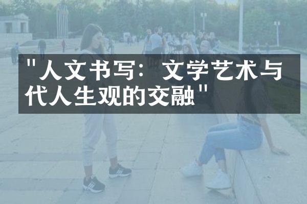 "人文书写：文学艺术与当代人生观的交融"