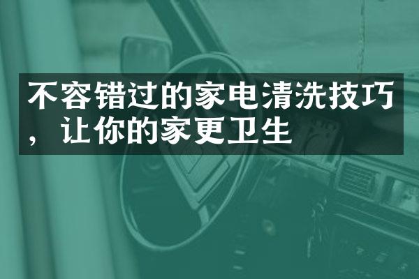 不容错过的家电清洗技巧，让你的家更卫生