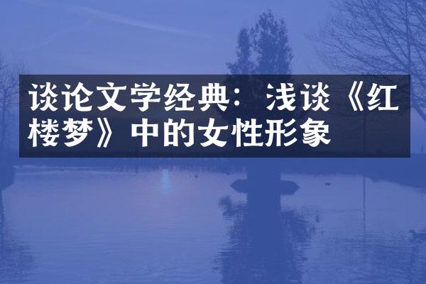 谈论文学经典：浅谈《红楼梦》中的女性形象