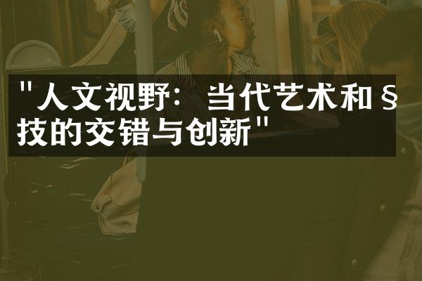 "人文视野：当代艺术和科技的交错与创新"