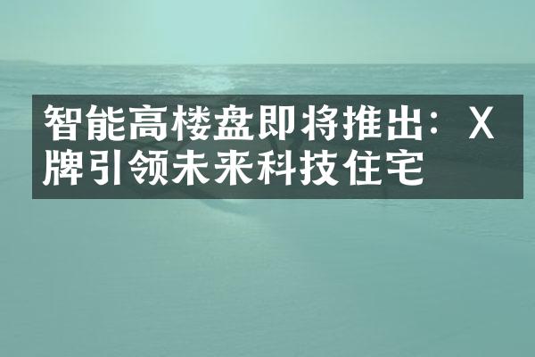 智能高楼盘即将推出：X品牌引领未来科技住宅