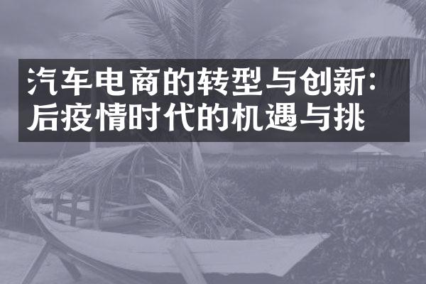 汽车电商的转型与创新：后疫情时代的机遇与挑战