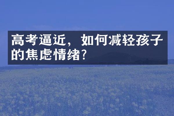 高考逼近，如何减轻孩子的焦虑情绪？