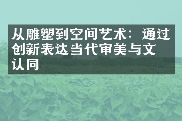 从雕塑到空间艺术：通过创新表达当代审美与文化认同