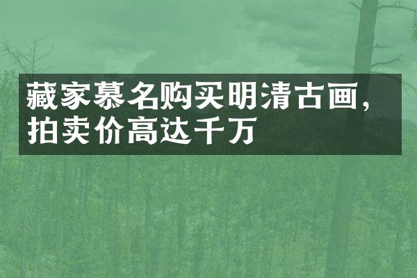 藏家慕名购买明清古画，拍卖价高达千万