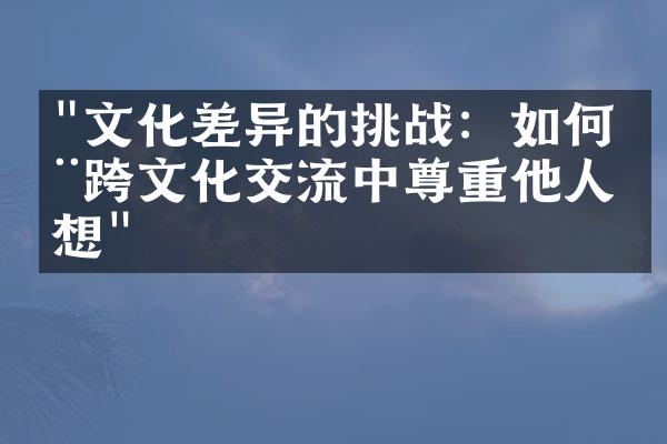 "文化差异的挑战：如何在跨文化交流中尊重他人思想"