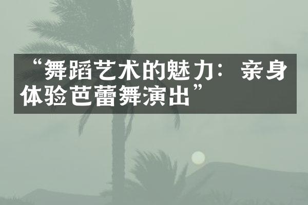 “舞蹈艺术的魅力：亲身体验芭蕾舞演出”