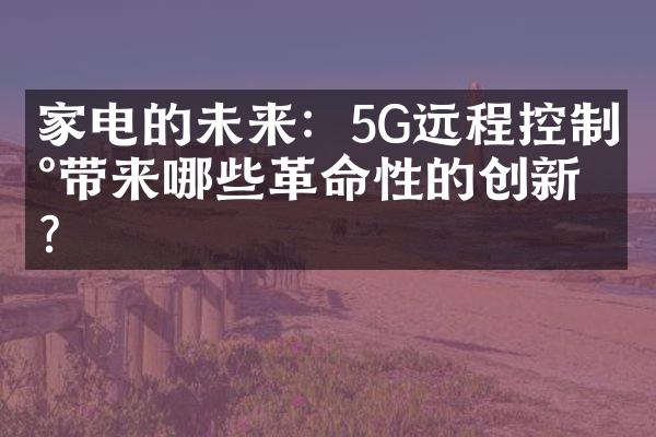 家电的未来：5G远程控制将带来哪些革命性的创新？