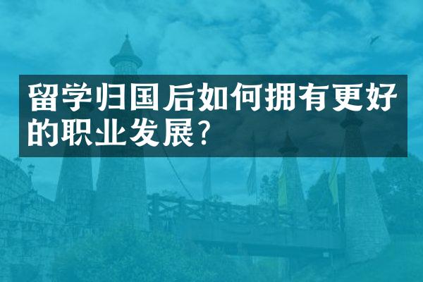 留学归国后如何拥有更好的职业发展？