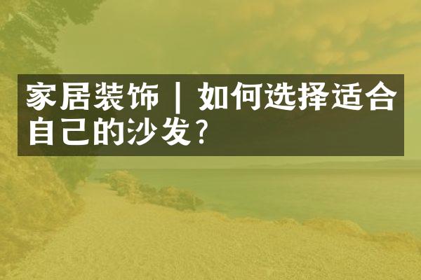 家居装饰 | 如何选择适合自己的沙发？