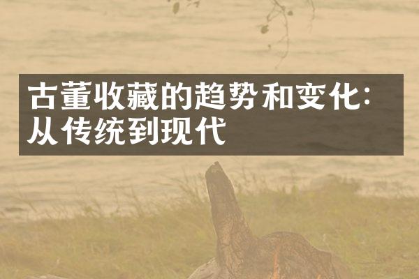 古董收藏的趋势和变化：从传统到现代