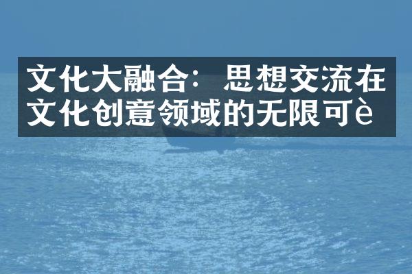 文化大融合：思想交流在文化创意领域的无限可能