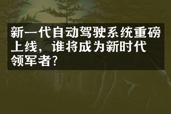 新一代自动驾驶系统重磅上线，谁将成为新时代的领军者？