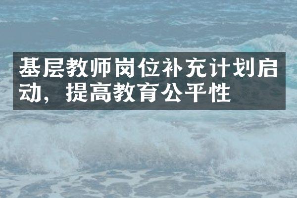 基层教师岗位补充计划启动，提高教育公平性