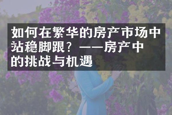 如何在繁华的房产市场中站稳脚跟？——房产中介的挑战与机遇