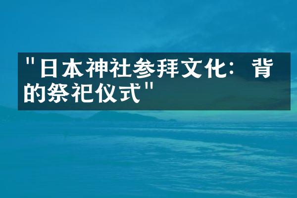 "日本神社参拜文化：背后的祭祀仪式"