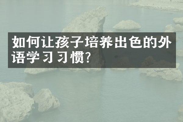 如何让孩子培养出色的外语学习习惯？