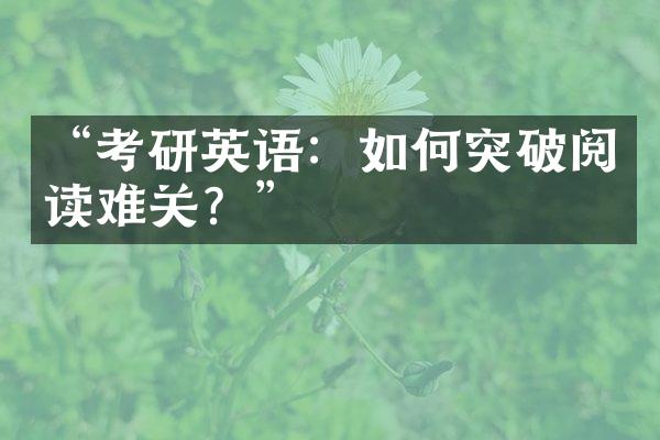 “考研英语：如何突破阅读难关？”